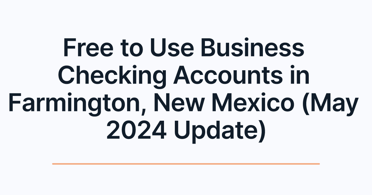 Free to Use Business Checking Accounts in Farmington, New Mexico (May 2024 Update)